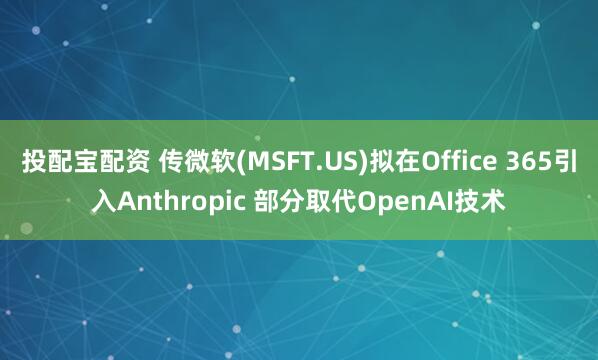 投配宝配资 传微软(MSFT.US)拟在Office 365引入Anthropic 部分取代OpenAI技术