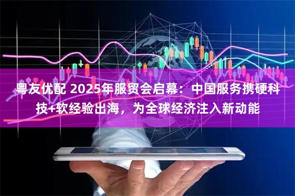 粤友优配 2025年服贸会启幕：中国服务携硬科技+软经验出海，为全球经济注入新动能