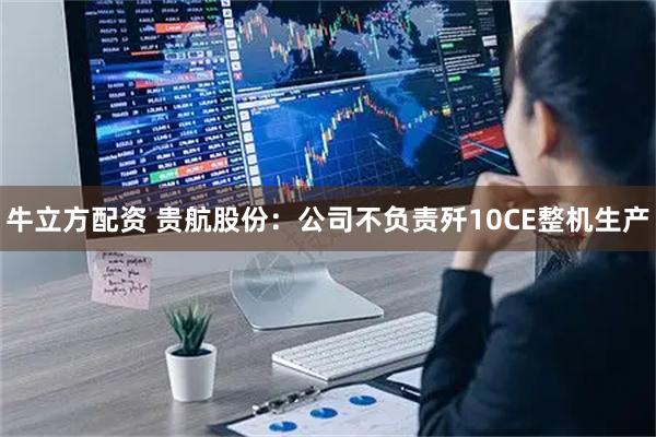 牛立方配资 贵航股份：公司不负责歼10CE整机生产