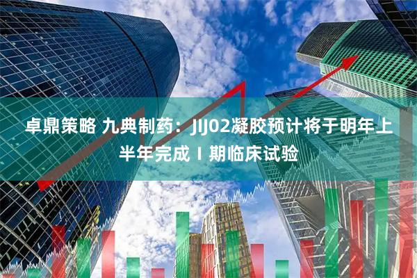 卓鼎策略 九典制药：JIJ02凝胶预计将于明年上半年完成Ⅰ期临床试验