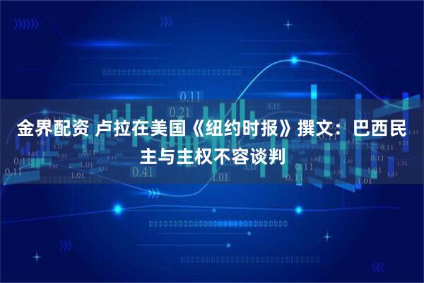金界配资 卢拉在美国《纽约时报》撰文：巴西民主与主权不容谈判