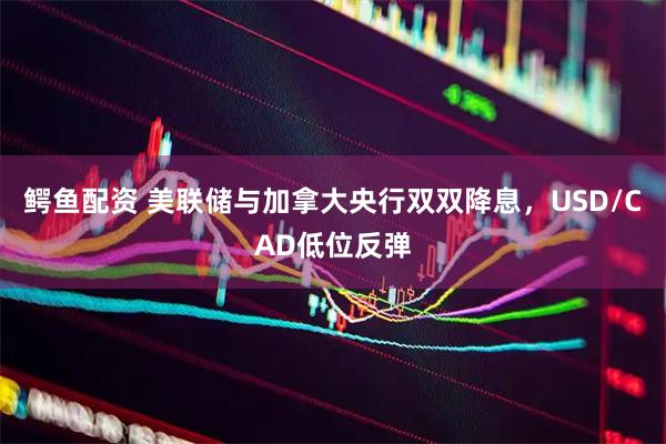 鳄鱼配资 美联储与加拿大央行双双降息，USD/CAD低位反弹