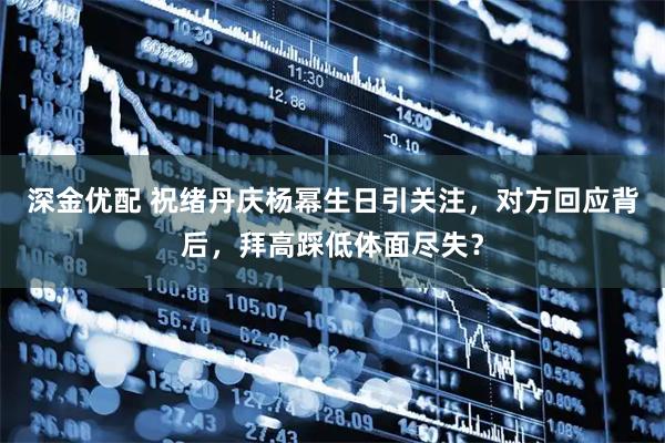 深金优配 祝绪丹庆杨幂生日引关注，对方回应背后，拜高踩低体面尽失？