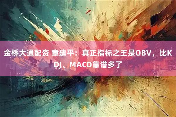 金桥大通配资 章建平：真正指标之王是OBV，比KDJ、MACD靠谱多了