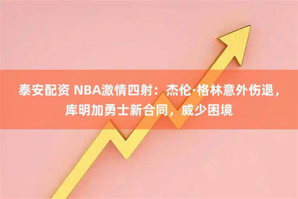 泰安配资 NBA激情四射：杰伦·格林意外伤退，库明加勇士新合同，威少困境