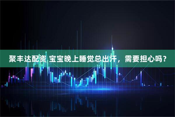 聚丰达配资 宝宝晚上睡觉总出汗，需要担心吗？