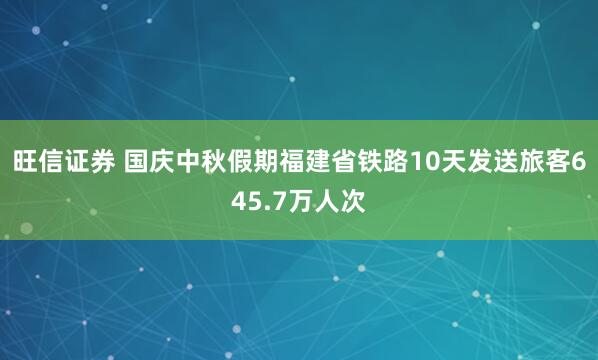 旺信证券 国庆中秋假期福建省铁路10天发送旅客645.7万人次