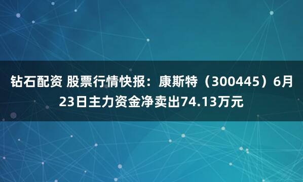 钻石配资 股票行情快报：康斯特（300445）6月23日主力资金净卖出74.13万元