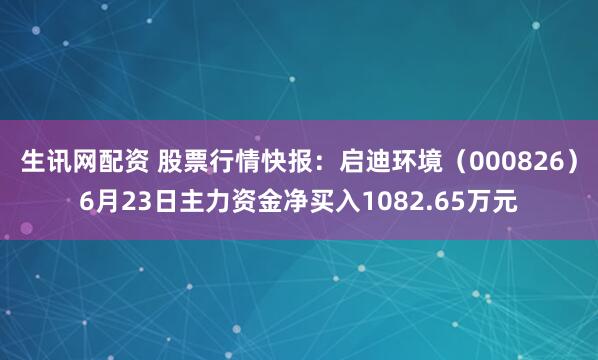 生讯网配资 股票行情快报：启迪环境（000826）6月23日主力资金净买入1082.65万元