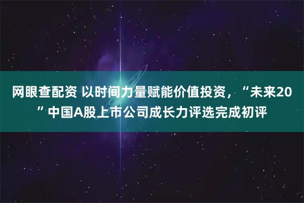 网眼查配资 以时间力量赋能价值投资，“未来20”中国A股上市公司成长力评选完成初评