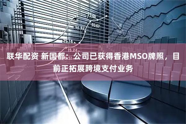 联华配资 新国都：公司已获得香港MSO牌照，目前正拓展跨境支付业务