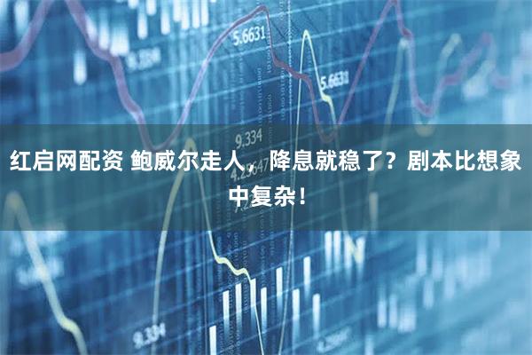 红启网配资 鲍威尔走人，降息就稳了？剧本比想象中复杂！