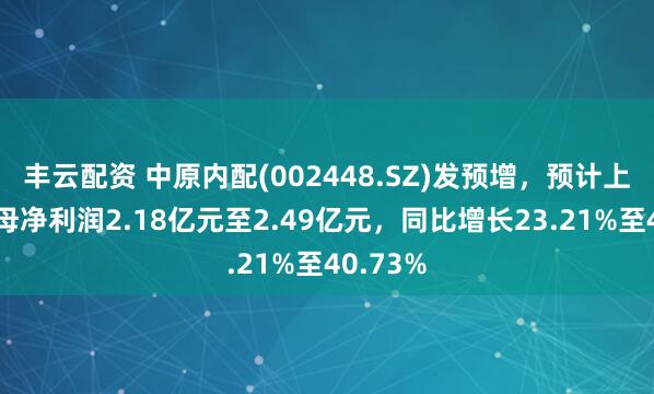 丰云配资 中原内配(002448.SZ)发预增，预计上半年归母净利润2.18亿元至2.49亿元，同比增长23.21%至40.73%