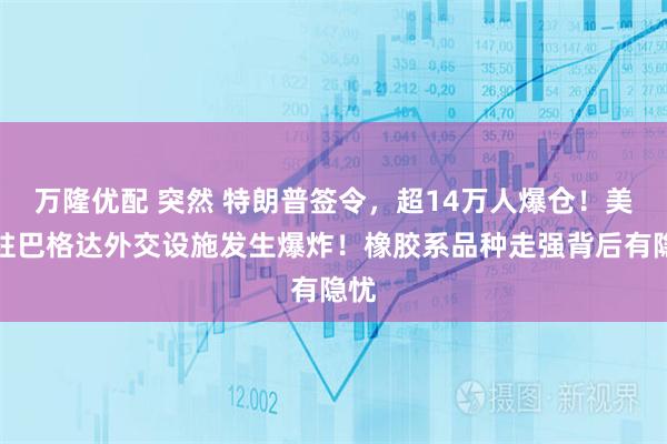 万隆优配 突然 特朗普签令，超14万人爆仓！美国驻巴格达外交设施发生爆炸！橡胶系品种走强背后有隐忧