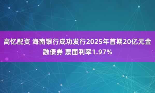 高忆配资 海南银行成功发行2025年首期20亿元金融债券 票面利率1.97%