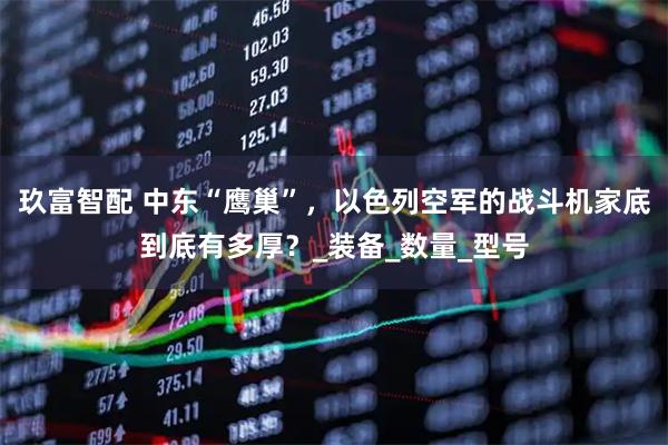 玖富智配 中东“鹰巢”，以色列空军的战斗机家底到底有多厚？_装备_数量_型号