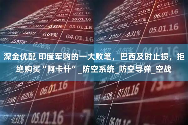 深金优配 印度军购的一大败笔，巴西及时止损，拒绝购买“阿卡什”_防空系统_防空导弹_空战