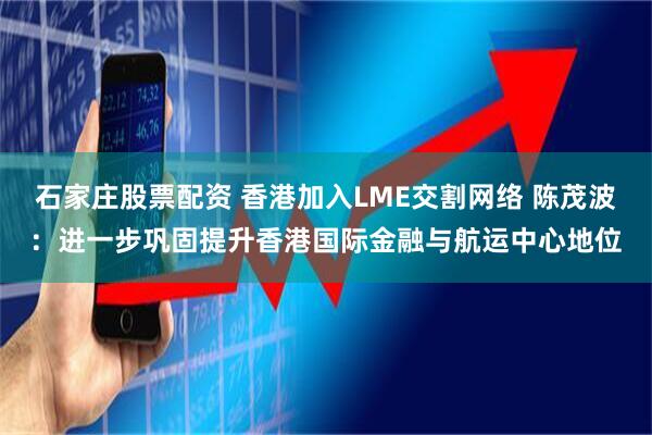 石家庄股票配资 香港加入LME交割网络 陈茂波：进一步巩固提升香港国际金融与航运中心地位