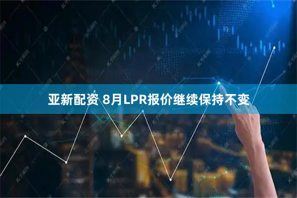 亚新配资 8月LPR报价继续保持不变