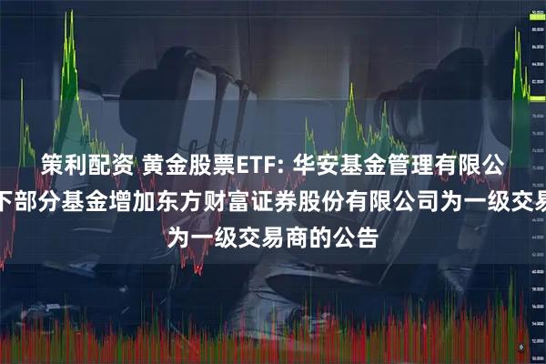 策利配资 黄金股票ETF: 华安基金管理有限公司关于旗下部分基金增加东方财富证券股份有限公司为一级交易商的公告