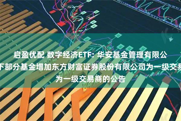 启盈优配 数字经济ETF: 华安基金管理有限公司关于旗下部分基金增加东方财富证券股份有限公司为一级交易商的公告