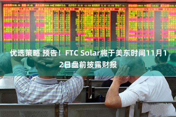 优选策略 预告！FTC Solar将于美东时间11月12日盘前披露财报