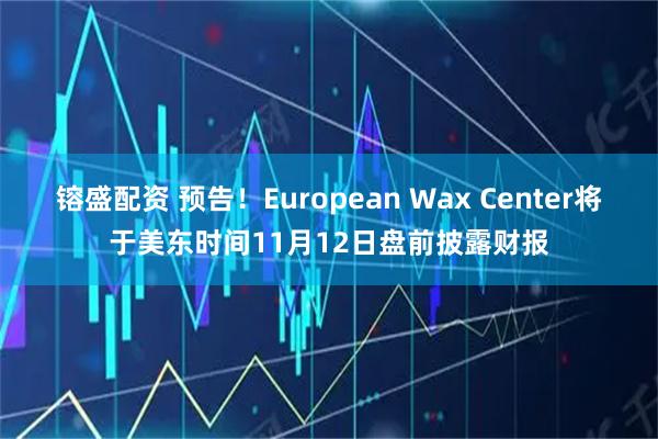镕盛配资 预告！European Wax Center将于美东时间11月12日盘前披露财报