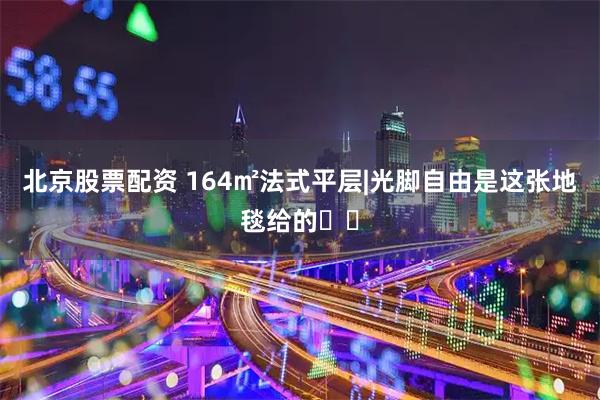 北京股票配资 164㎡法式平层|光脚自由是这张地毯给的☁️