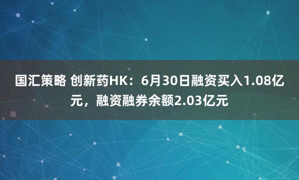 国汇策略 创新药HK:6月30日融资买入1.08亿元,融资融券余额2.03亿元
