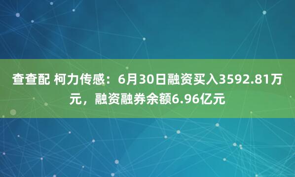 查查配 柯力传感：6月30日融资买入3592.81万元，融资融券余额6.96亿元