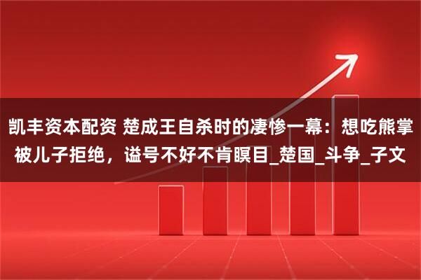 凯丰资本配资 楚成王自杀时的凄惨一幕:想吃熊掌被儿子拒绝,谥号不好不肯瞑目_楚国_斗争_子文