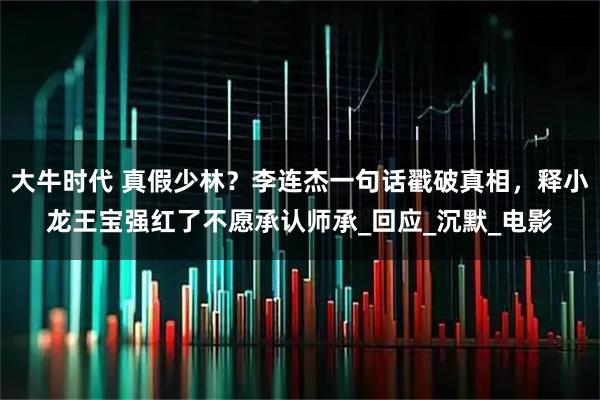 大牛时代 真假少林？李连杰一句话戳破真相，释小龙王宝强红了不愿承认师承_回应_沉默_电影