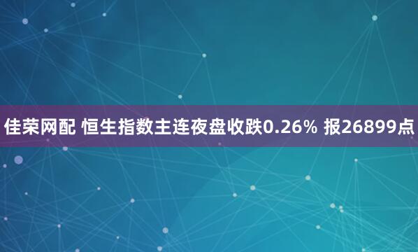 佳荣网配 恒生指数主连夜盘收跌0.26% 报26899点
